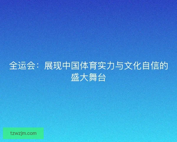 全运会:展现中国体育实力与文化自信的盛大舞台 全运会:展现中国体育实力与文化自信的盛大舞台