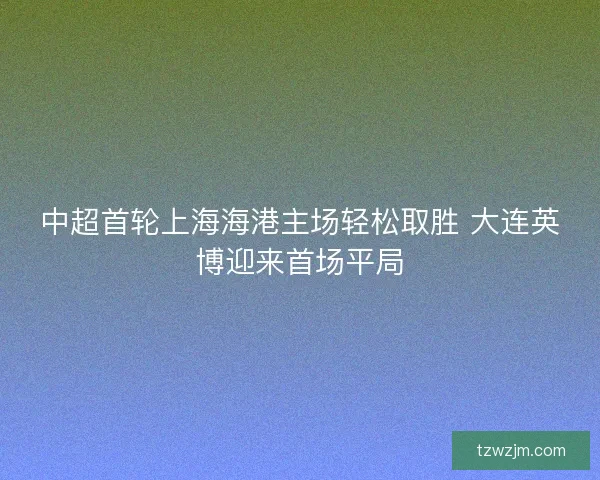 中超首轮上海海港主场轻松取胜 大连英博迎来首场平局