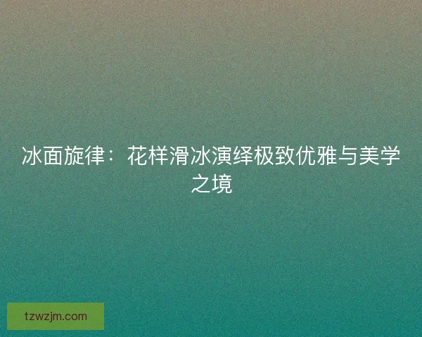 冰面旋律：花样滑冰演绎极致优雅与美学之境