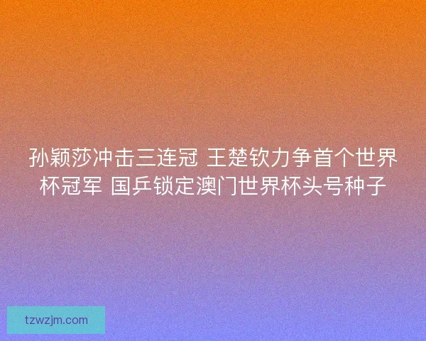 孙颖莎冲击三连冠 王楚钦力争首个世界杯冠军 国乒锁定澳门世界杯头号种子