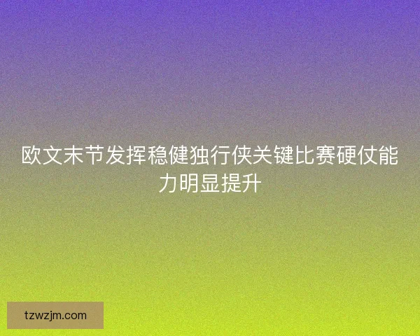 欧文末节发挥稳健独行侠关键比赛硬仗能力明显提升