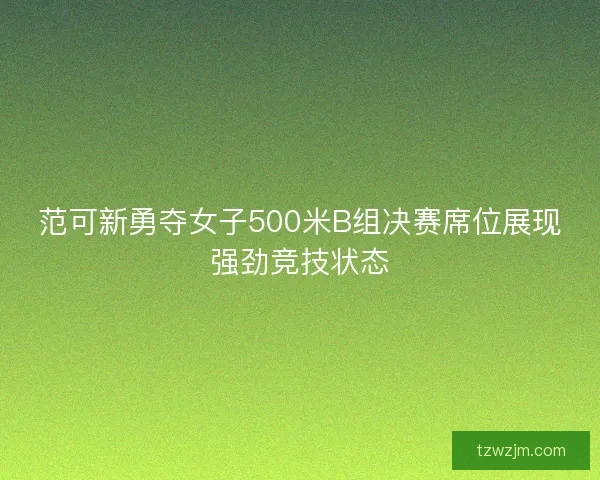 范可新勇夺女子500米B组决赛席位展现强劲竞技状态