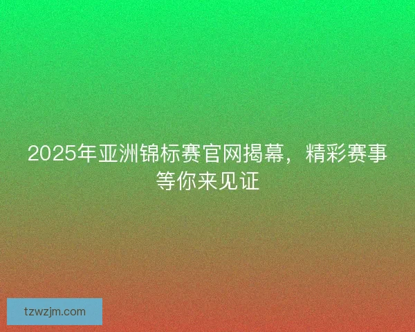 2025年亚洲锦标赛官网揭幕，精彩赛事等你来见证