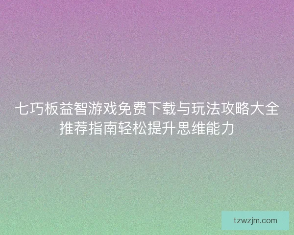 七巧板益智游戏免费下载与玩法攻略大全推荐指南轻松提升思维能力