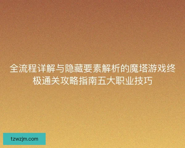 全流程详解与隐藏要素解析的魔塔游戏终极通关攻略指南五大职业技巧