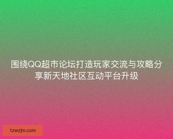 围绕QQ超市论坛打造玩家交流与攻略分享新天地社区互动平台升级