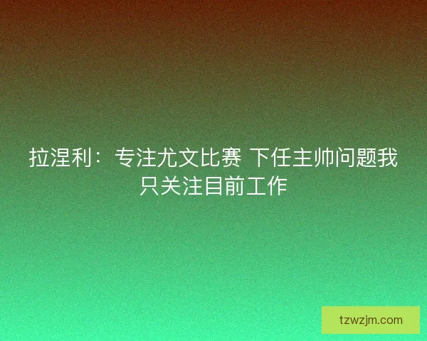 拉涅利：专注尤文比赛 下任主帅问题我只关注目前工作