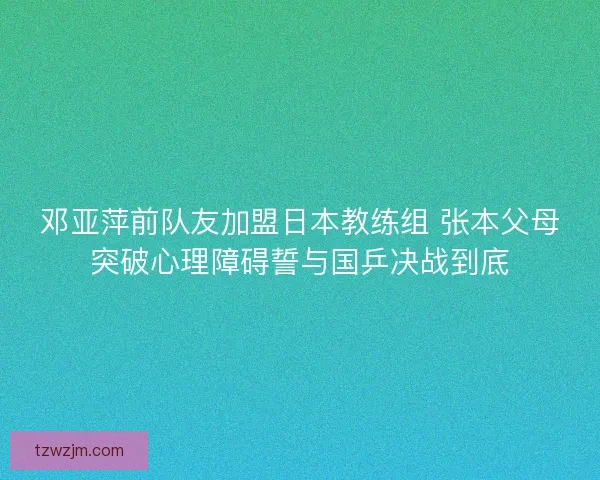 邓亚萍前队友加盟日本教练组 张本父母突破心理障碍誓与国乒决战到底