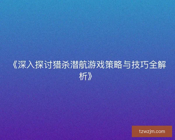 《深入探讨猎杀潜航游戏策略与技巧全解析》