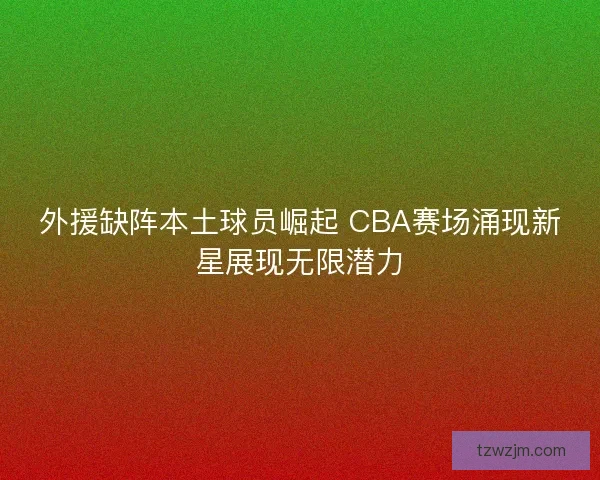 外援缺阵本土球员崛起 CBA赛场涌现新星展现无限潜力