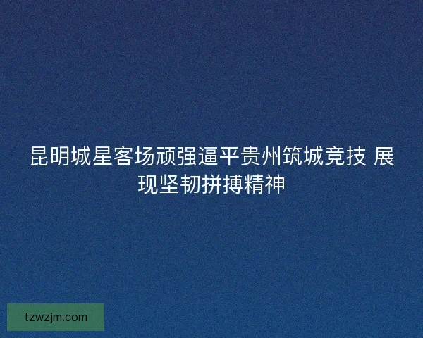 昆明城星客场顽强逼平贵州筑城竞技 展现坚韧拼搏精神