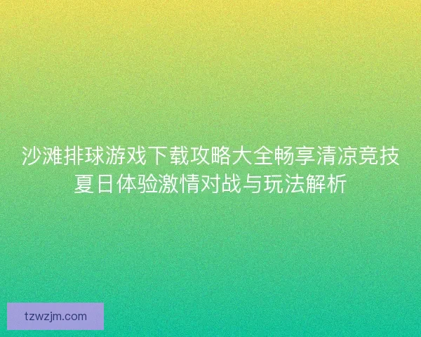 沙滩排球游戏下载攻略大全畅享清凉竞技夏日体验激情对战与玩法解析