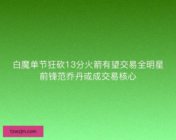 白魔单节狂砍13分火箭有望交易全明星前锋范乔丹或成交易核心