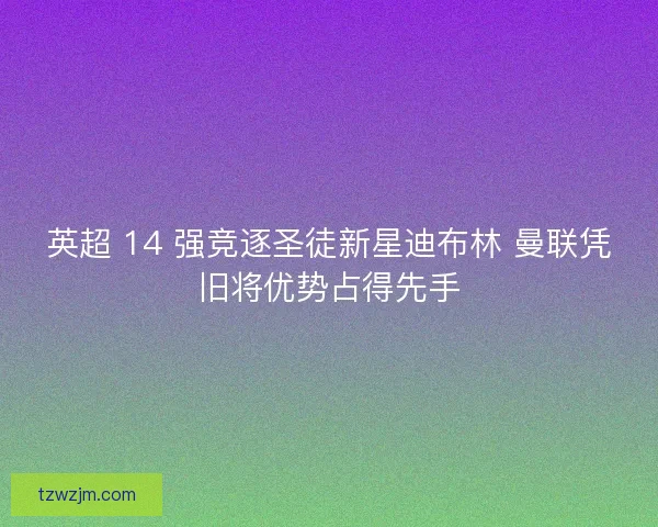 英超 14 强竞逐圣徒新星迪布林 曼联凭旧将优势占得先手