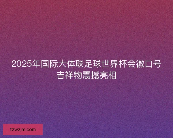 2025年国际大体联足球世界杯会徽口号吉祥物震撼亮相