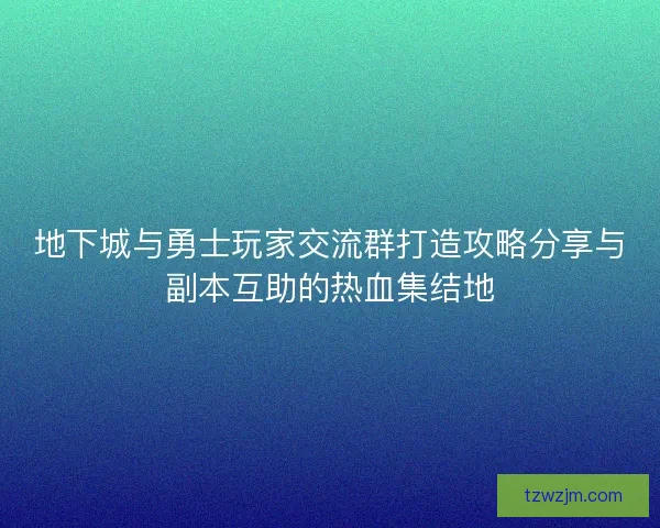 地下城与勇士玩家交流群打造攻略分享与副本互助的热血集结地