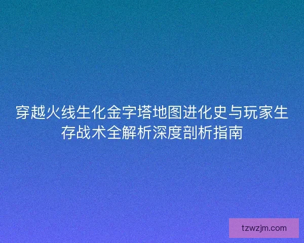 穿越火线生化金字塔地图进化史与玩家生存战术全解析深度剖析指南