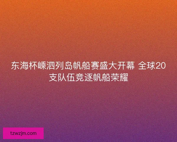 东海杯嵊泗列岛帆船赛盛大开幕 全球20支队伍竞逐帆船荣耀