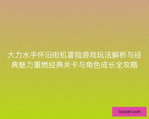 大力水手怀旧街机冒险游戏玩法解析与经典魅力重燃经典关卡与角色成长全攻略