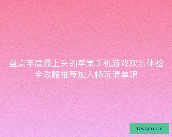 盘点年度最上头的苹果手机游戏欢乐体验全攻略推荐加入畅玩清单吧