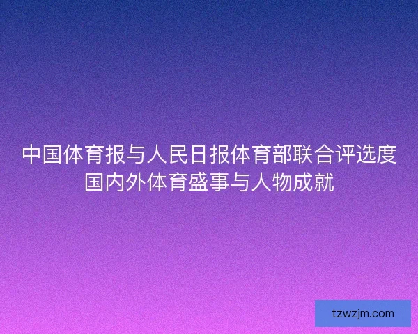 中国体育报与人民日报体育部联合评选度国内外体育盛事与人物成就