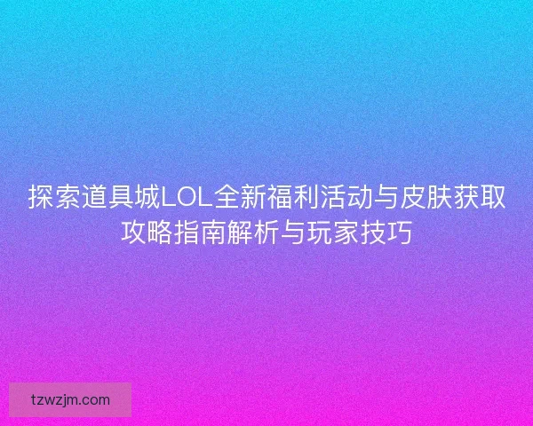 探索道具城LOL全新福利活动与皮肤获取攻略指南解析与玩家技巧
