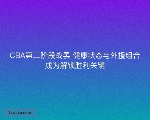 CBA第二阶段战罢 健康状态与外援组合成为解锁胜利关键