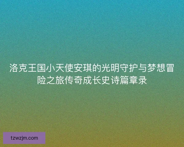洛克王国小天使安琪的光明守护与梦想冒险之旅传奇成长史诗篇章录