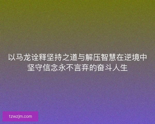 以马龙诠释坚持之道与解压智慧在逆境中坚守信念永不言弃的奋斗人生 以马龙诠释坚持之道与解压智慧在逆境中坚守信念永不言弃的奋斗人生