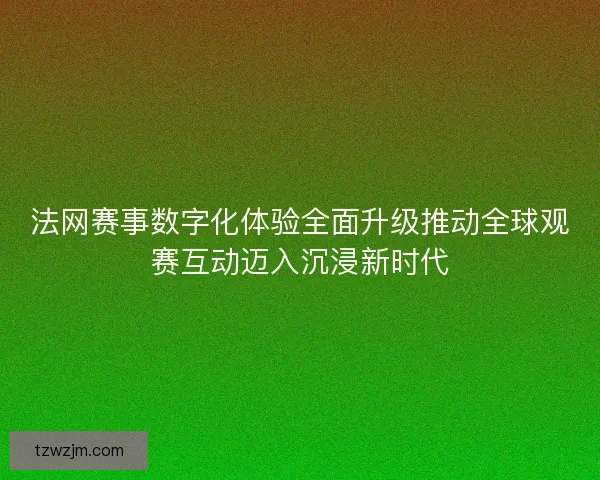 法网赛事数字化体验全面升级推动全球观赛互动迈入沉浸新时代