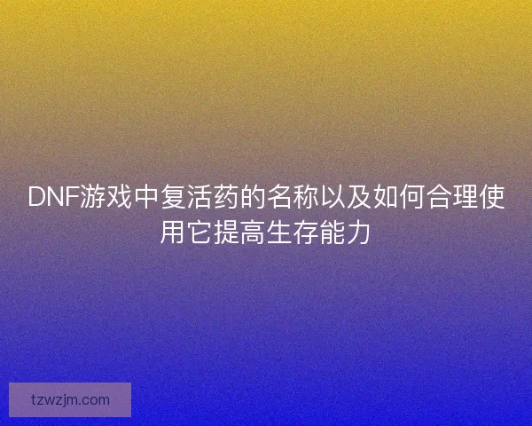 DNF游戏中复活药的名称以及如何合理使用它提高生存能力