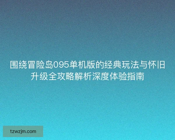 围绕冒险岛095单机版的经典玩法与怀旧升级全攻略解析深度体验指南 围绕冒险岛095单机版的经典玩法与怀旧升级全攻略解析深度体验指南