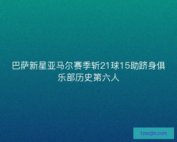 巴萨新星亚马尔赛季斩21球15助跻身俱乐部历史第六人 巴萨新星亚马尔赛季斩21球15助跻身俱乐部历史第六人