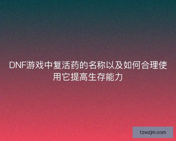DNF游戏中复活药的名称以及如何合理使用它提高生存能力